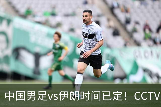 中国男足vs伊朗时间已定！CCTV5直播，力争两连胜